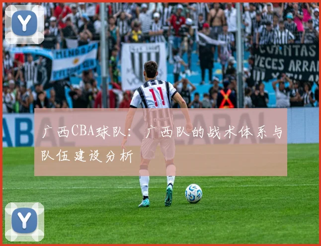 广西CBA球队：广西队的战术体系与队伍建设分析