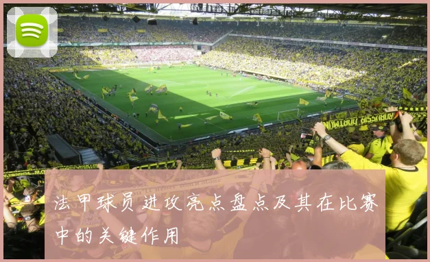 法甲球员进攻亮点盘点及其在比赛中的关键作用