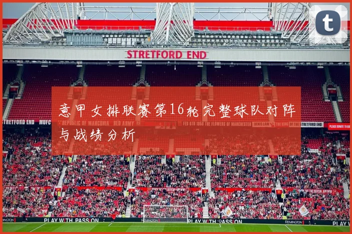意甲女排联赛第16轮完整球队对阵与战绩分析