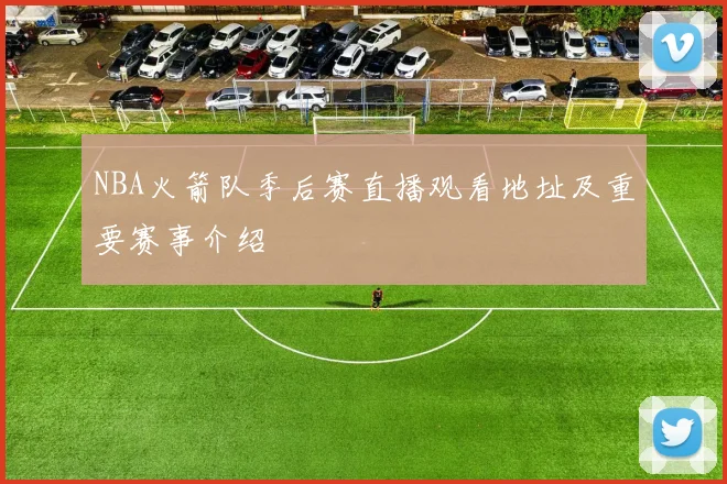 NBA火箭队季后赛直播观看地址及重要赛事介绍