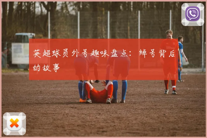 英超球员外号趣味盘点:绰号背后的故事