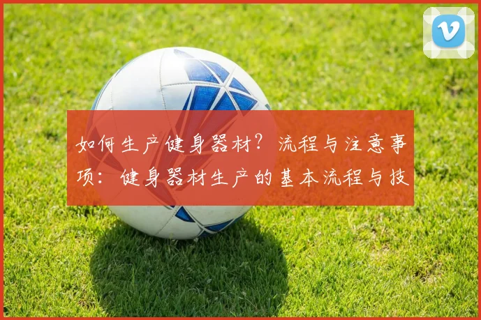 如何生产健身器材？流程与注意事项：健身器材生产的基本流程与技术要求