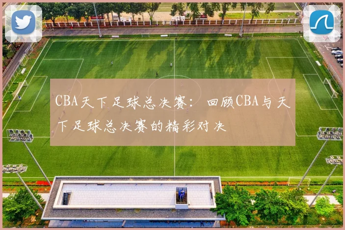 CBA天下足球总决赛：回顾CBA与天下足球总决赛的精彩对决