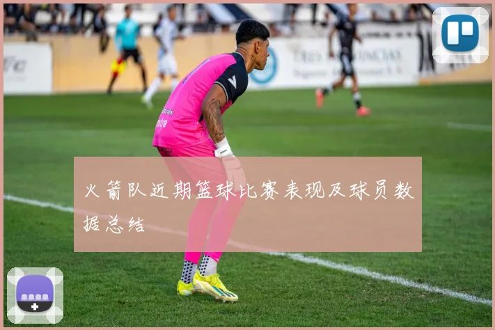 火箭队近期篮球比赛表现及球员数据总结