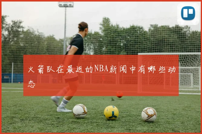 火箭队在最近的NBA新闻中有哪些动态