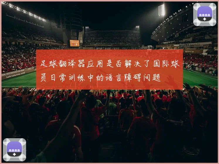 足球翻译器应用是否解决了国际球员日常训练中的语言障碍问题
