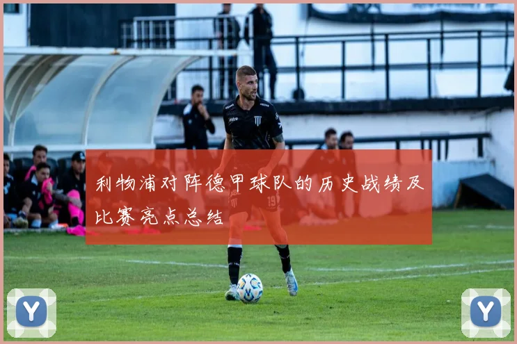 利物浦对阵德甲球队的历史战绩及比赛亮点总结