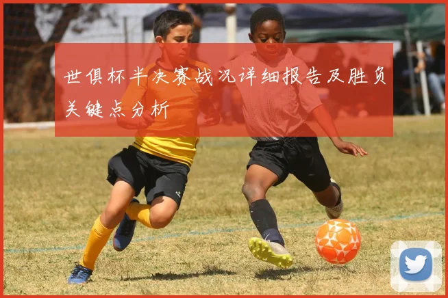 世俱杯半决赛战况详细报告及胜负关键点分析