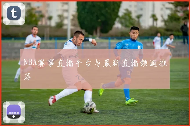 NBA赛事直播平台与最新直播频道推荐