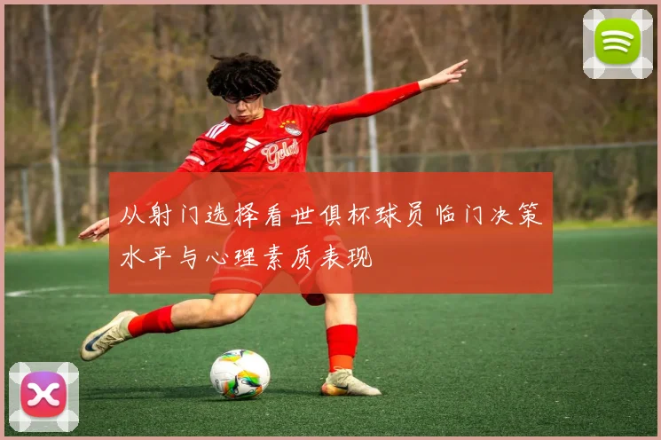 从射门选择看世俱杯球员临门决策水平与心理素质表现