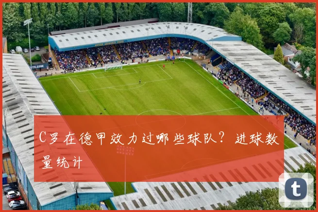 C罗在德甲效力过哪些球队？进球数量统计